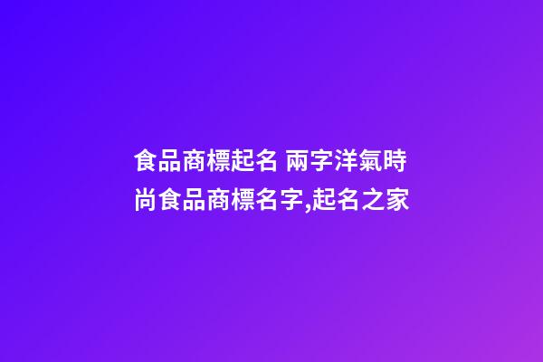 食品商標起名 兩字洋氣時尚食品商標名字,起名之家-第1張-商標起名-玄機派